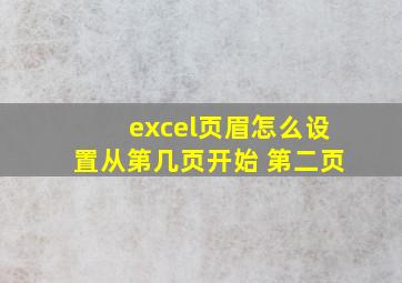 excel页眉怎么设置从第几页开始 第二页